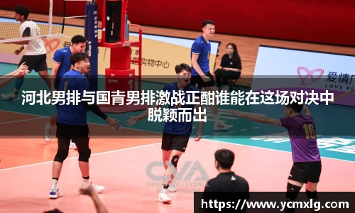 河北男排与国青男排激战正酣谁能在这场对决中脱颖而出
