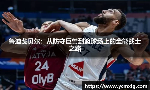 鲁迪戈贝尔：从防守巨兽到篮球场上的全能战士之路