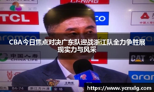 CBA今日焦点对决广东队迎战浙江队全力争胜展现实力与风采